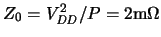 $Z_0 = \ensuremath{V_{\mathit{DD}}}\xspace ^2/P = \rm 2m\Omega$